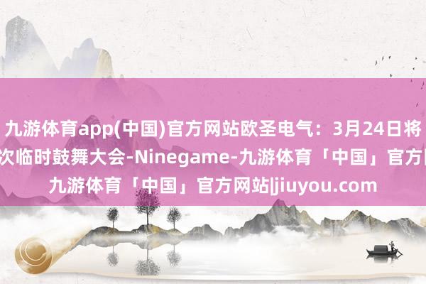 九游体育app(中国)官方网站欧圣电气：3月24日将召开2025年第二次临时鼓舞大会-Ninegame-九游体育「中国」官方网站|jiuyou.com