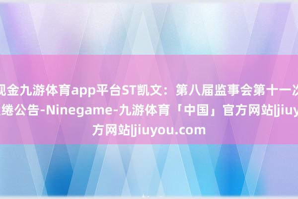 现金九游体育app平台ST凯文：第八届监事会第十一次会议有缱绻公告-Ninegame-九游体育「中国」官方网站|jiuyou.com