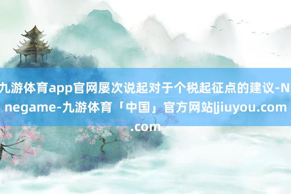 九游体育app官网屡次说起对于个税起征点的建议-Ninegame-九游体育「中国」官方网站|jiuyou.com