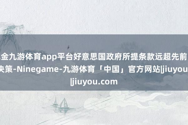 现金九游体育app平台好意思国政府所提条款远超先前曝光的决策-Ninegame-九游体育「中国」官方网站|jiuyou.com