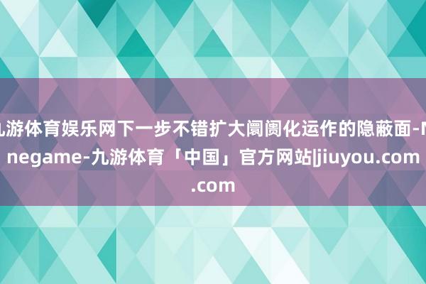 九游体育娱乐网下一步不错扩大阛阓化运作的隐蔽面-Ninegame-九游体育「中国」官方网站|jiuyou.com