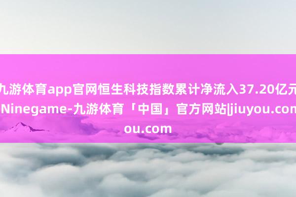 九游体育app官网恒生科技指数累计净流入37.20亿元-Ninegame-九游体育「中国」官方网站|jiuyou.com