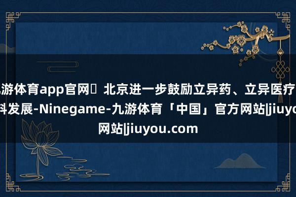 九游体育app官网	北京进一步鼓励立异药、立异医疗器械高质料发展-Ninegame-九游体育「中国」官方网站|jiuyou.com