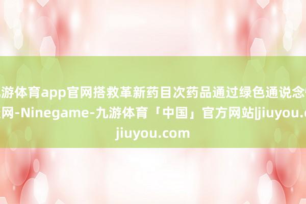 九游体育app官网搭救革新药目次药品通过绿色通说念快速挂网-Ninegame-九游体育「中国」官方网站|jiuyou.com