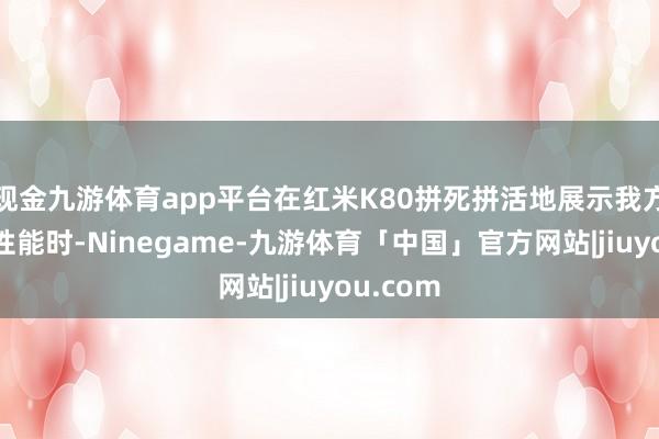 现金九游体育app平台在红米K80拼死拼活地展示我方强悍的性能时-Ninegame-九游体育「中国」官方网站|jiuyou.com