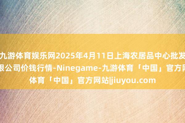 九游体育娱乐网2025年4月11日上海农居品中心批发商场想法处理有限公司价钱行情-Ninegame-九游体育「中国」官方网站|jiuyou.com