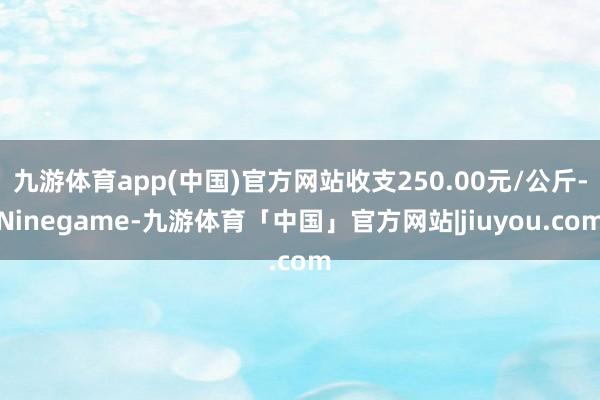 九游体育app(中国)官方网站收支250.00元/公斤-Ninegame-九游体育「中国」官方网站|jiuyou.com