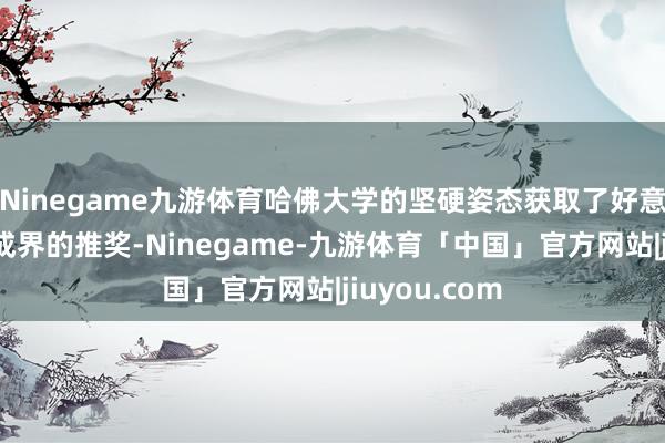 Ninegame九游体育哈佛大学的坚硬姿态获取了好意思国高档赞成界的推奖-Ninegame-九游体育「中国」官方网站|jiuyou.com