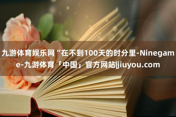 九游体育娱乐网“在不到100天的时分里-Ninegame-九游体育「中国」官方网站|jiuyou.com