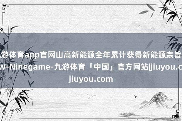 九游体育app官网山高新能源全年累计获得新能源宗旨超4GW-Ninegame-九游体育「中国」官方网站|jiuyou.com