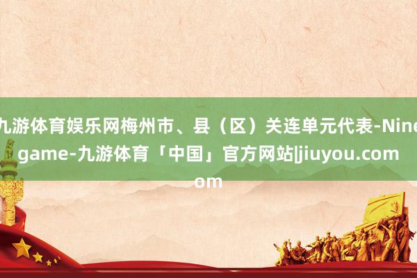 九游体育娱乐网梅州市、县（区）关连单元代表-Ninegame-九游体育「中国」官方网站|jiuyou.com