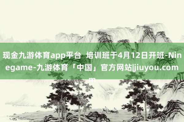 现金九游体育app平台  培训班于4月12日开班-Ninegame-九游体育「中国」官方网站|jiuyou.com