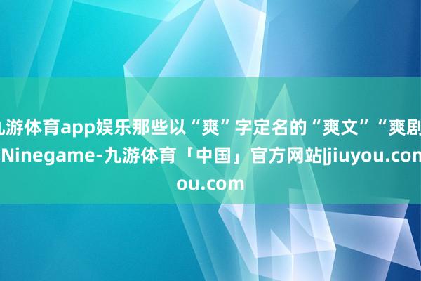 九游体育app娱乐那些以“爽”字定名的“爽文”“爽剧”-Ninegame-九游体育「中国」官方网站|jiuyou.com