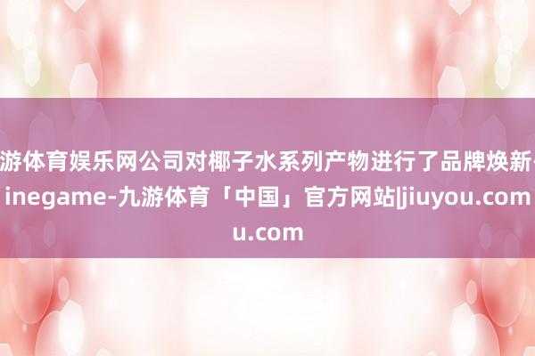 九游体育娱乐网公司对椰子水系列产物进行了品牌焕新-Ninegame-九游体育「中国」官方网站|jiuyou.com