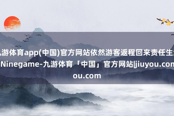 九游体育app(中国)官方网站依然游客返程回来责任生涯-Ninegame-九游体育「中国」官方网站|jiuyou.com