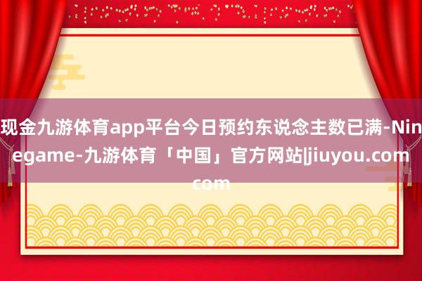 现金九游体育app平台今日预约东说念主数已满-Ninegame-九游体育「中国」官方网站|jiuyou.com
