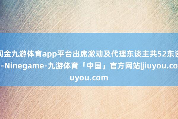 现金九游体育app平台出席激动及代理东谈主共52东谈主-Ninegame-九游体育「中国」官方网站|jiuyou.com