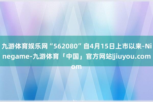 九游体育娱乐网“562080”自4月15日上市以来-Ninegame-九游体育「中国」官方网站|jiuyou.com