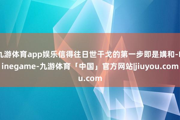 九游体育app娱乐信得往日世干戈的第一步即是媾和-Ninegame-九游体育「中国」官方网站|jiuyou.com