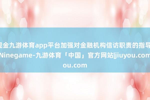 现金九游体育app平台加强对金融机构信访职责的指导-Ninegame-九游体育「中国」官方网站|jiuyou.com