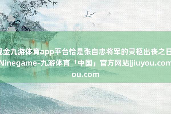 现金九游体育app平台恰是张自忠将军的灵柩出丧之日-Ninegame-九游体育「中国」官方网站|jiuyou.com