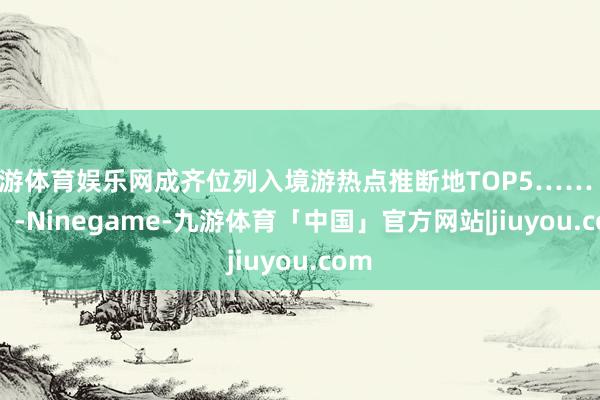 九游体育娱乐网成齐位列入境游热点推断地TOP5……            -Ninegame-九游体育「中国」官方网站|jiuyou.com