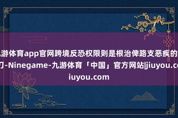 九游体育app官网跨境反恐权限则是根治俾路支恶疾的手术刀-Ninegame-九游体育「中国」官方网站|jiuyou.com