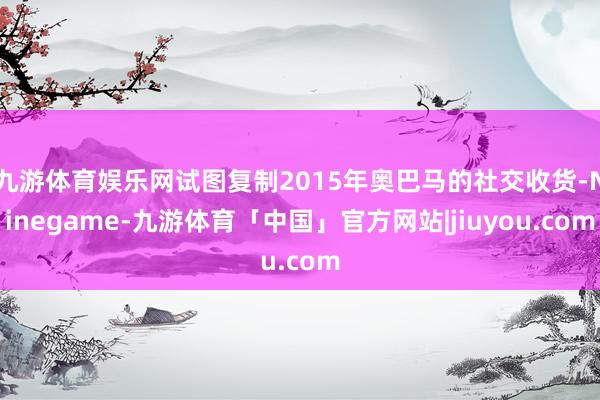 九游体育娱乐网试图复制2015年奥巴马的社交收货-Ninegame-九游体育「中国」官方网站|jiuyou.com