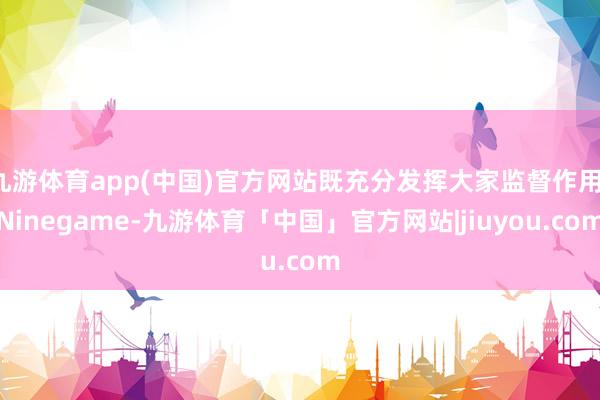 九游体育app(中国)官方网站既充分发挥大家监督作用-Ninegame-九游体育「中国」官方网站|jiuyou.com