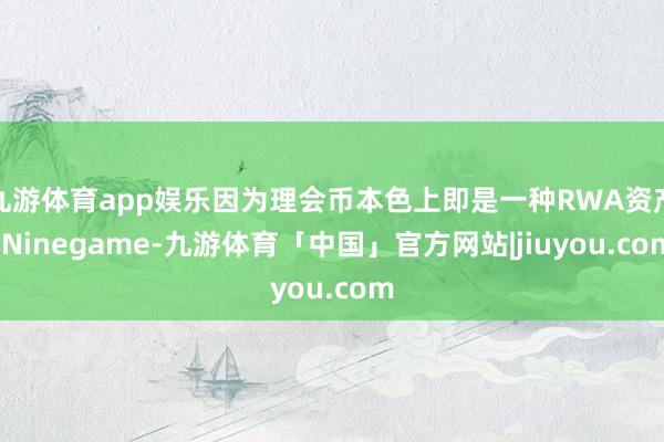 九游体育app娱乐因为理会币本色上即是一种RWA资产-Ninegame-九游体育「中国」官方网站|jiuyou.com