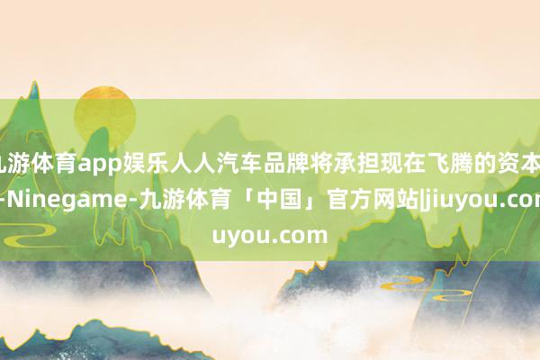 九游体育app娱乐人人汽车品牌将承担现在飞腾的资本