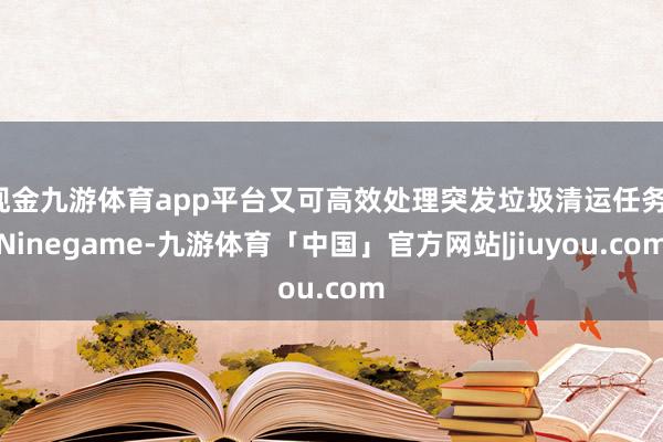 现金九游体育app平台又可高效处理突发垃圾清运任务-Ninegame-九游体育「中国」官方网站|jiuyou.com
