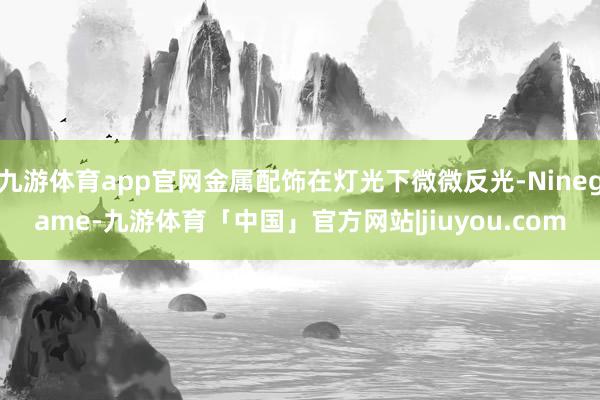 九游体育app官网金属配饰在灯光下微微反光-Ninegame-九游体育「中国」官方网站|jiuyou.com