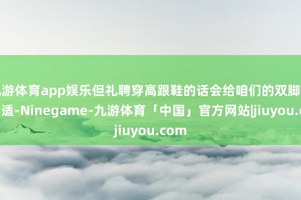九游体育app娱乐但礼聘穿高跟鞋的话会给咱们的双脚带来不适-Ninegame-九游体育「中国」官方网站|jiuyou.com
