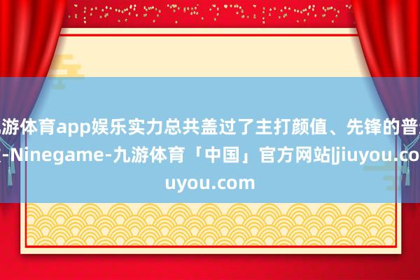 九游体育app娱乐实力总共盖过了主打颜值、先锋的普通款-Ninegame-九游体育「中国」官方网站|jiuyou.com