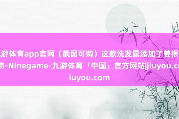 九游体育app官网（戳图可购）这款洗发露添加了姜根索求物-Ninegame-九游体育「中国」官方网站|jiuyou.com