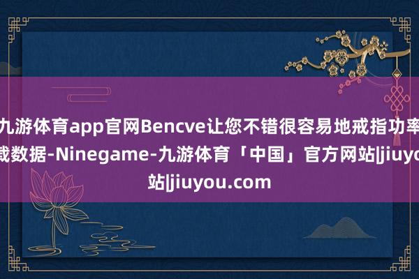 九游体育app官网Bencve让您不错很容易地戒指功率计来记载数据-Ninegame-九游体育「中国」官方网站|jiuyou.com