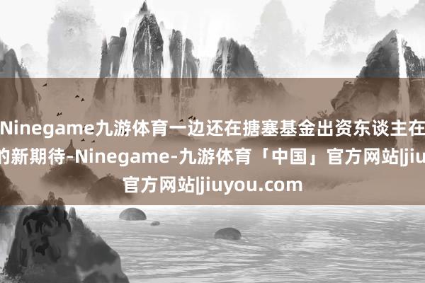 Ninegame九游体育一边还在搪塞基金出资东谈主在措置费上的新期待-Ninegame-九游体育「中国」官方网站|jiuyou.com