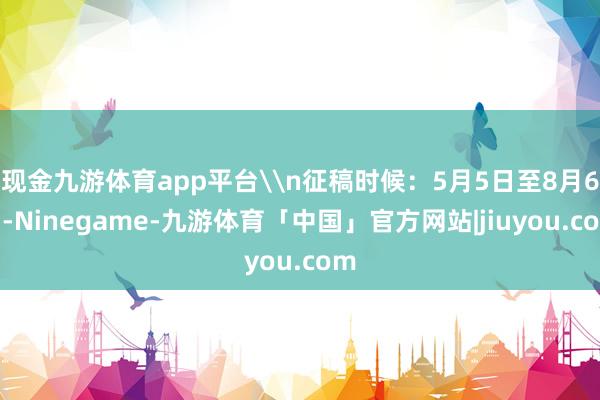 现金九游体育app平台\n征稿时候：5月5日至8月6日-Ninegame-九游体育「中国」官方网站|jiuyou.com