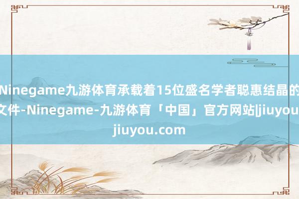 Ninegame九游体育承载着15位盛名学者聪惠结晶的珍稀文件-Ninegame-九游体育「中国」官方网站|jiuyou.com