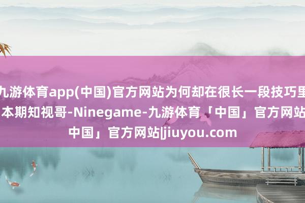 九游体育app(中国)官方网站为何却在很长一段技巧里被历史淡忘？本期知视哥-Ninegame-九游体育「中国」官方网站|jiuyou.com