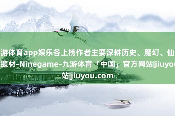 九游体育app娱乐各上榜作者主要深耕历史、魔幻、仙侠及古言题材-Ninegame-九游体育「中国」官方网站|jiuyou.com