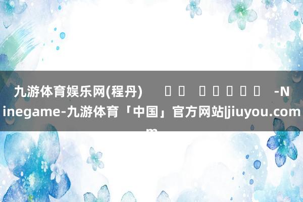 九游体育娱乐网(程丹)      		  					  -Ninegame-九游体育「中国」官方网站|jiuyou.com