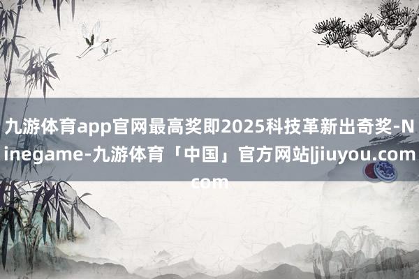 九游体育app官网　　最高奖即2025科技革新出奇奖-Ninegame-九游体育「中国」官方网站|jiuyou.com