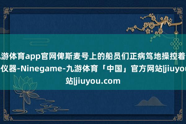 九游体育app官网俾斯麦号上的船员们正病笃地操控着多样帆海仪器-Ninegame-九游体育「中国」官方网站|jiuyou.com