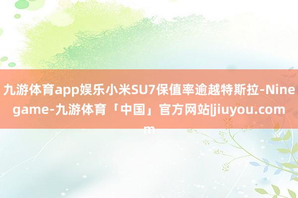 九游体育app娱乐小米SU7保值率逾越特斯拉-Ninegame-九游体育「中国」官方网站|jiuyou.com