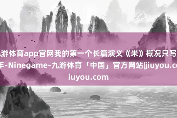 九游体育app官网我的第一个长篇演义《米》概况只写了半年-Ninegame-九游体育「中国」官方网站|jiuyou.com