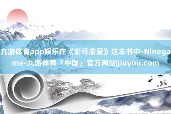 九游体育app娱乐在《渝可渝爱》这本书中-Ninegame-九游体育「中国」官方网站|jiuyou.com