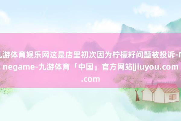 九游体育娱乐网这是店里初次因为柠檬籽问题被投诉-Ninegame-九游体育「中国」官方网站|jiuyou.com