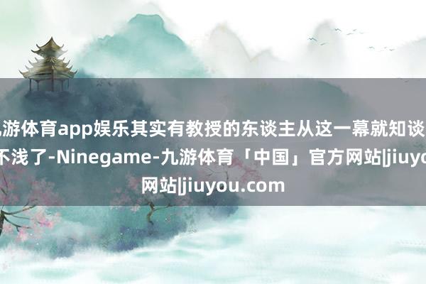九游体育app娱乐其实有教授的东谈主从这一幕就知谈河谈臆想不浅了-Ninegame-九游体育「中国」官方网站|jiuyou.com